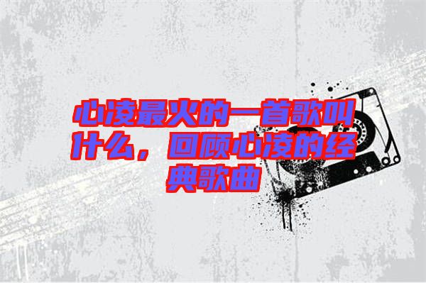 心凌最火的一首歌叫什么，回顧心凌的經(jīng)典歌曲