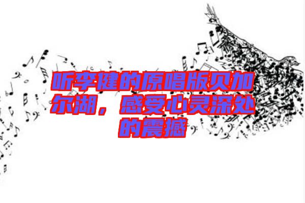 聽李健的原唱版貝加爾湖，感受心靈深處的震撼