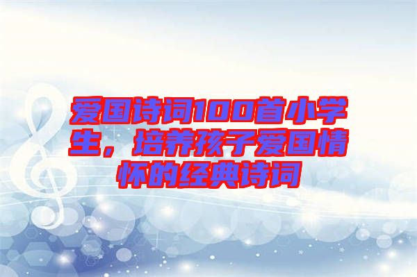愛(ài)國(guó)詩(shī)詞100首小學(xué)生，培養(yǎng)孩子愛(ài)國(guó)情懷的經(jīng)典詩(shī)詞