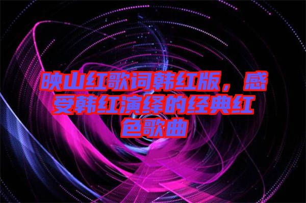 映山紅歌詞韓紅版，感受韓紅演繹的經(jīng)典紅色歌曲