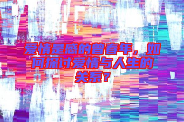 愛情是感的曾春年，如何探討愛情與人生的關系？