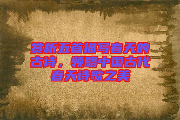 賞析五首描寫春天的古詩，領(lǐng)略中國古代春天詩歌之美