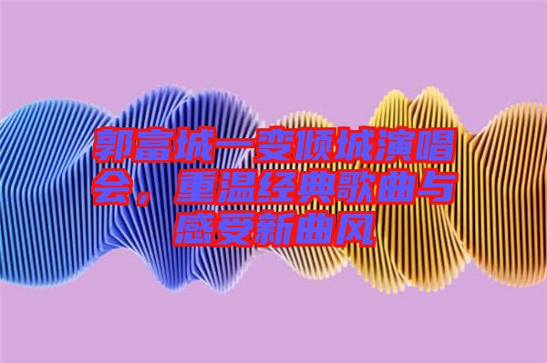 郭富城一變傾城演唱會，重溫經典歌曲與感受新曲風