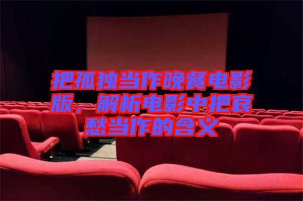 把孤獨(dú)當(dāng)作晚餐電影版，解析電影中把哀愁當(dāng)作的含義