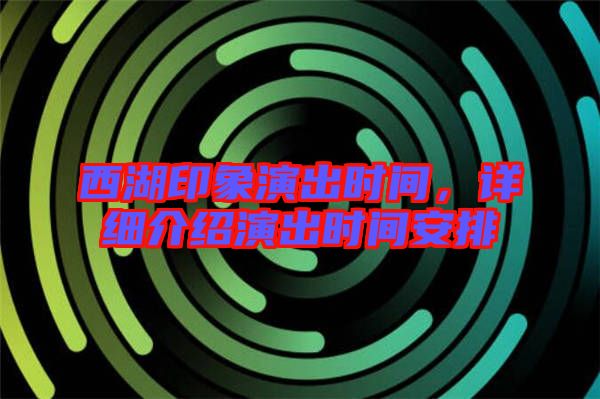 西湖印象演出時間，詳細(xì)介紹演出時間安排