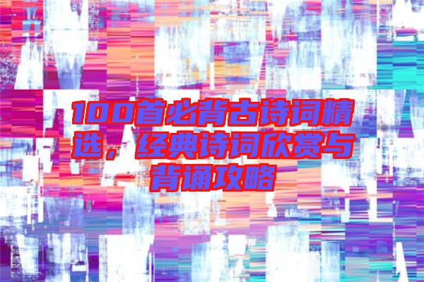 100首必背古詩詞精選，經(jīng)典詩詞欣賞與背誦攻略