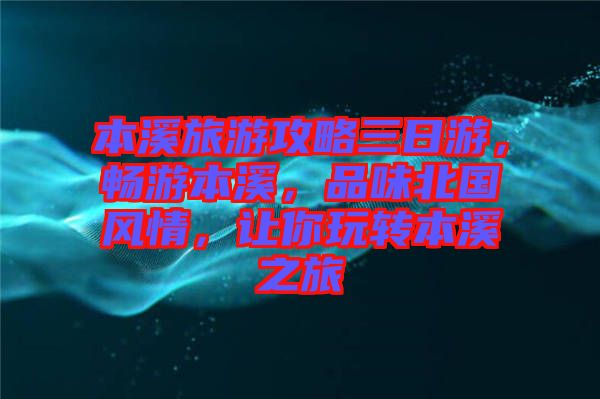 本溪旅游攻略三日游，暢游本溪，品味北國風情，讓你玩轉(zhuǎn)本溪之旅