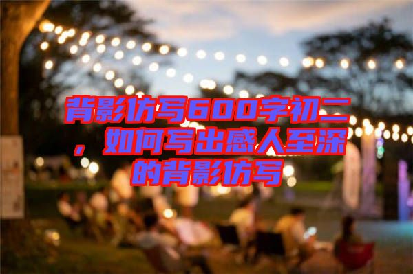 背影仿寫600字初二，如何寫出感人至深的背影仿寫