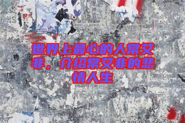 世界上最心的人常艾非，介紹常艾非的悲情人生