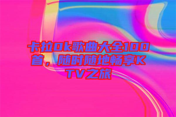 卡拉0k歌曲大全100首，隨時隨地暢享KTV之旅