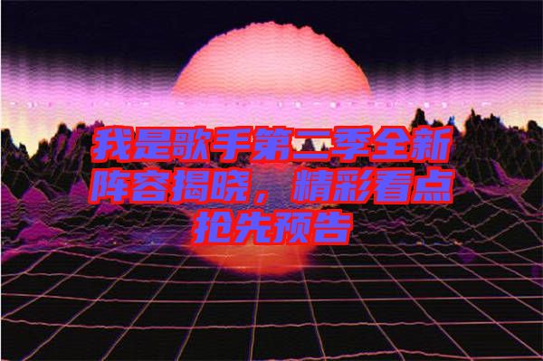 我是歌手第二季全新陣容揭曉，精彩看點(diǎn)搶先預(yù)告