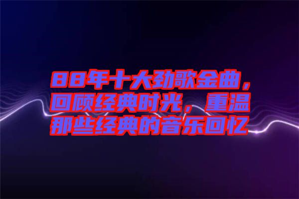 88年十大勁歌金曲，回顧經(jīng)典時(shí)光，重溫那些經(jīng)典的音樂回憶