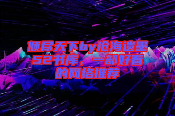 傾盡天下by滄海遺墨52書庫，一部好看的網(wǎng)絡推薦