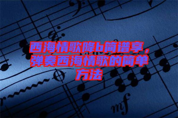 西海情歌降b簡(jiǎn)譜享，彈奏西海情歌的簡(jiǎn)單方法
