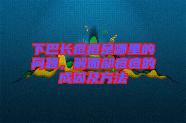 下巴長(zhǎng)痘痘是哪里的問題，解面部痘痘的成因及方法