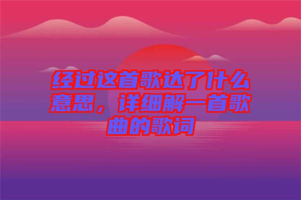 經(jīng)過這首歌達(dá)了什么意思，詳細(xì)解一首歌曲的歌詞
