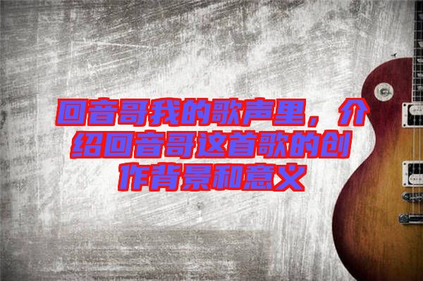 回音哥我的歌聲里，介紹回音哥這首歌的創(chuàng)作背景和意義