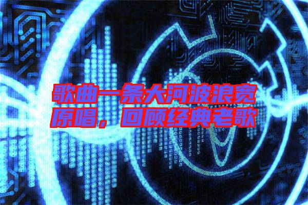 歌曲一條大河波浪寬原唱，回顧經(jīng)典老歌