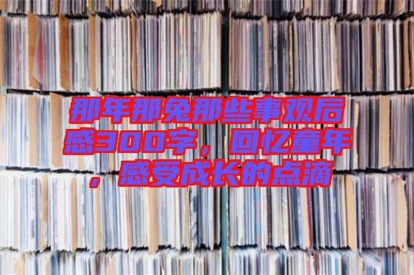 那年那兔那些事觀后感300字，回憶童年，感受成長(zhǎng)的點(diǎn)滴