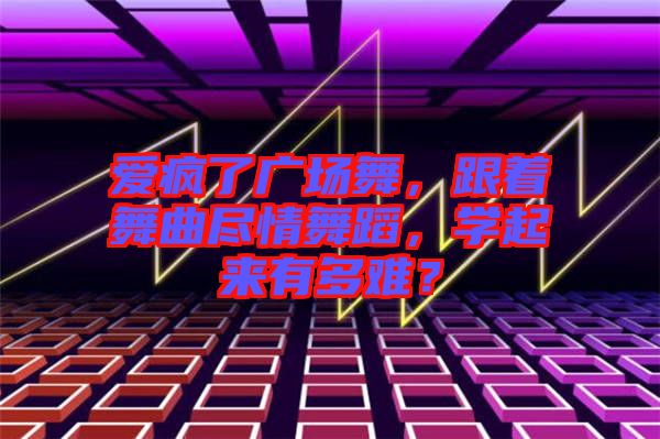 愛瘋了廣場舞，跟著舞曲盡情舞蹈，學起來有多難？