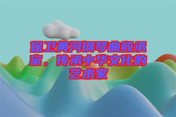 保衛(wèi)黃河鋼琴曲殷承宗，傳承中華文化的藝術家