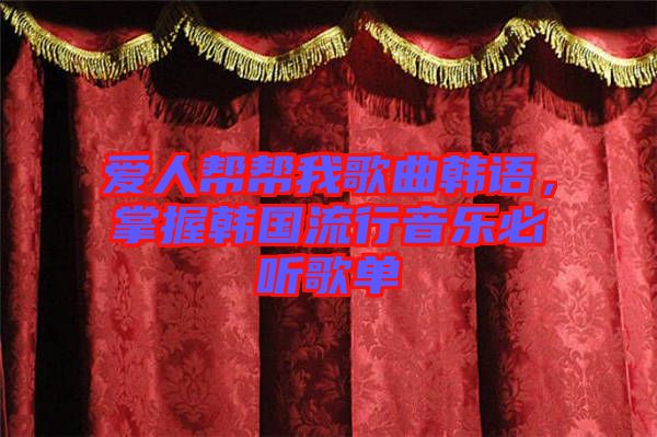 愛人幫幫我歌曲韓語，掌握韓國流行音樂必聽歌單