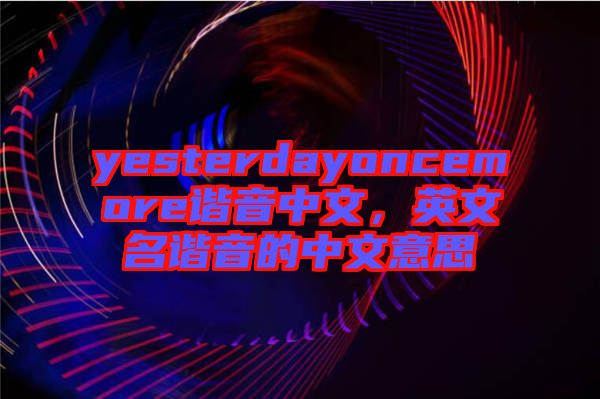 yesterdayoncemore諧音中文，英文名諧音的中文意思