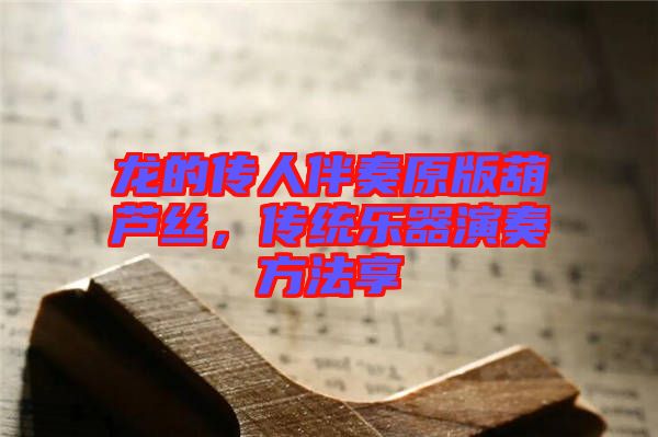 龍的傳人伴奏原版葫蘆絲，傳統(tǒng)樂器演奏方法享