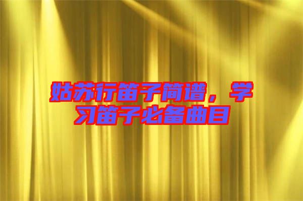 姑蘇行笛子簡譜，學(xué)習(xí)笛子必備曲目