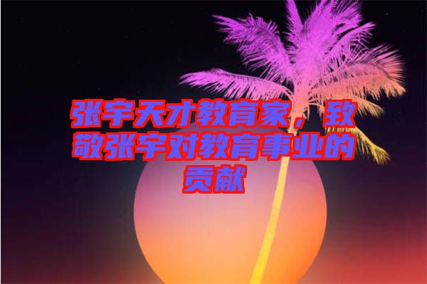 張宇天才教育家，致敬張宇對教育事業(yè)的貢獻