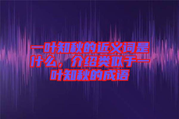一葉知秋的近義詞是什么，介紹類似于一葉知秋的成語