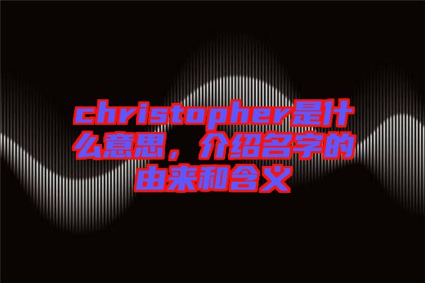 christopher是什么意思，介紹名字的由來和含義