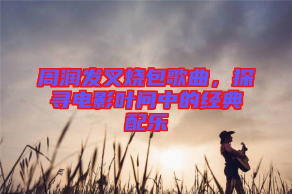 周潤發(fā)叉燒包歌曲，探尋電影葉問中的經(jīng)典配樂