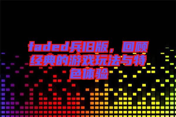 faded兵舊版，回顧經(jīng)典的游戲玩法與特色體驗(yàn)
