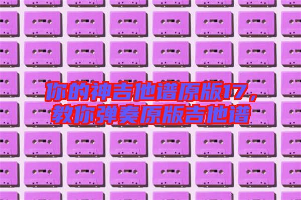你的神吉他譜原版17，教你彈奏原版吉他譜