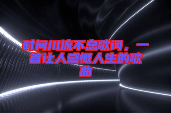 時(shí)間川流不息歌詞，一首讓人感慨人生的歌曲