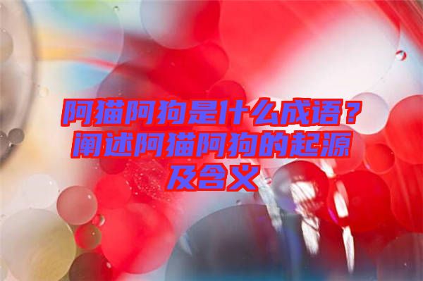 阿貓阿狗是什么成語？闡述阿貓阿狗的起源及含義