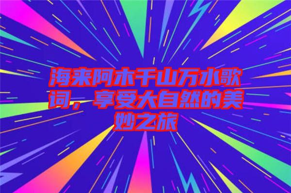 海來(lái)阿木千山萬(wàn)水歌詞，享受大自然的美妙之旅