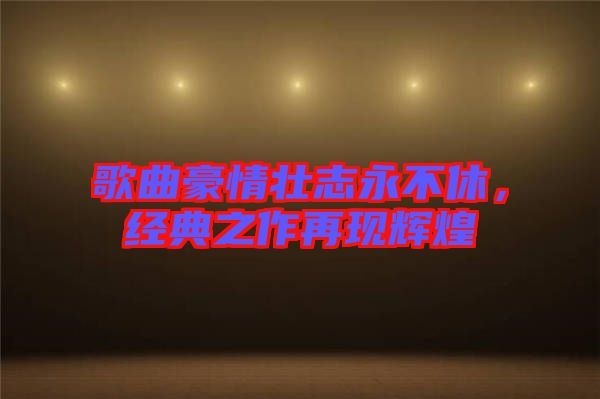 歌曲豪情壯志永不休，經(jīng)典之作再現(xiàn)輝煌