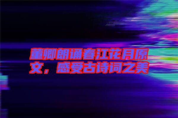 董卿朗誦春江花月原文，感受古詩詞之美
