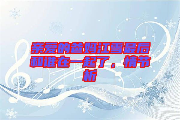 親愛的爸媽江雪最后和誰(shuí)在一起了，情節(jié)析