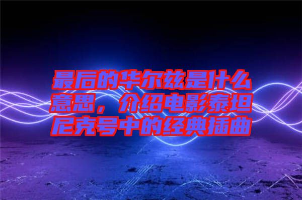 最后的華爾茲是什么意思，介紹電影泰坦尼克號(hào)中的經(jīng)典插曲