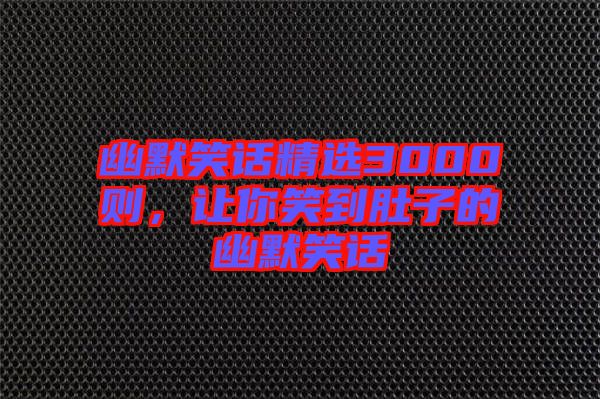 幽默笑話精選3000則，讓你笑到肚子的幽默笑話
