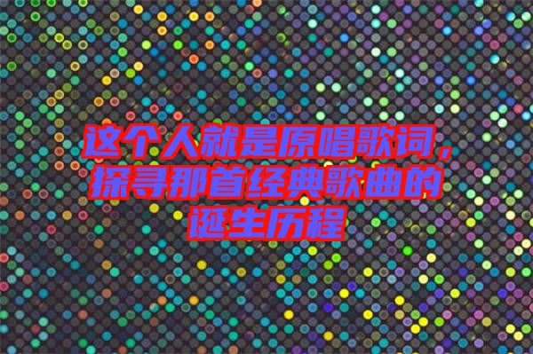 這個(gè)人就是原唱歌詞，探尋那首經(jīng)典歌曲的誕生歷程