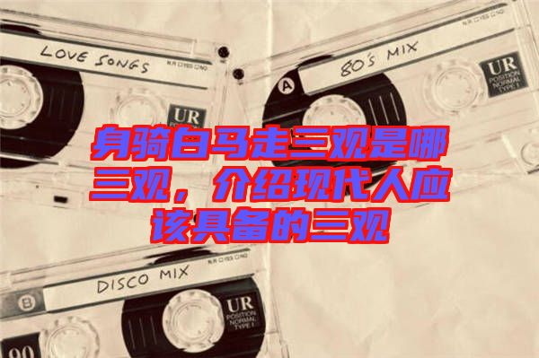 身騎白馬走三觀是哪三觀，介紹現(xiàn)代人應該具備的三觀