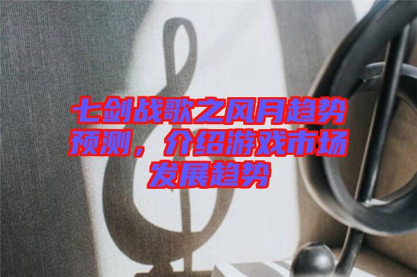 七劍戰(zhàn)歌之風(fēng)月趨勢預(yù)測，介紹游戲市場發(fā)展趨勢