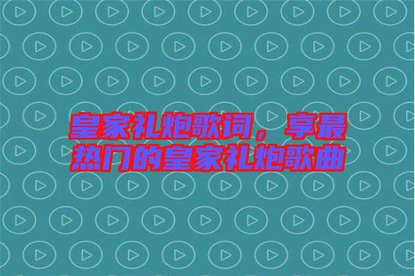 皇家禮炮歌詞，享最熱門的皇家禮炮歌曲