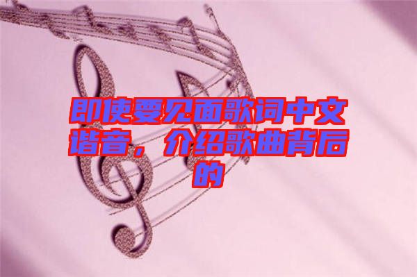 即使要見面歌詞中文諧音，介紹歌曲背后的