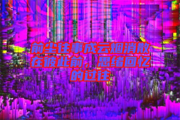 前塵往事成云煙消散在彼此前，思緒回憶的過往