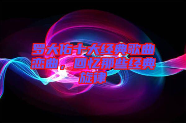 羅大佑十大經(jīng)典歌曲戀曲，回憶那些經(jīng)典旋律